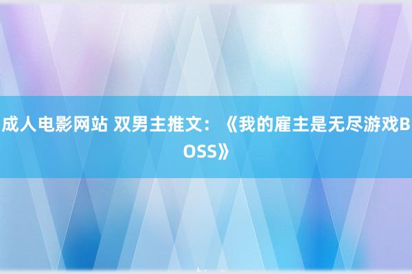 成人电影网站 双男主推文：《我的雇主是无尽游戏BOSS》