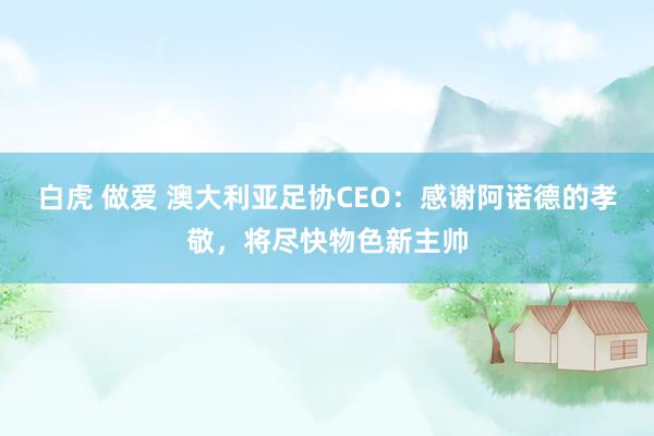 白虎 做爱 澳大利亚足协CEO：感谢阿诺德的孝敬，将尽快物色新主帅