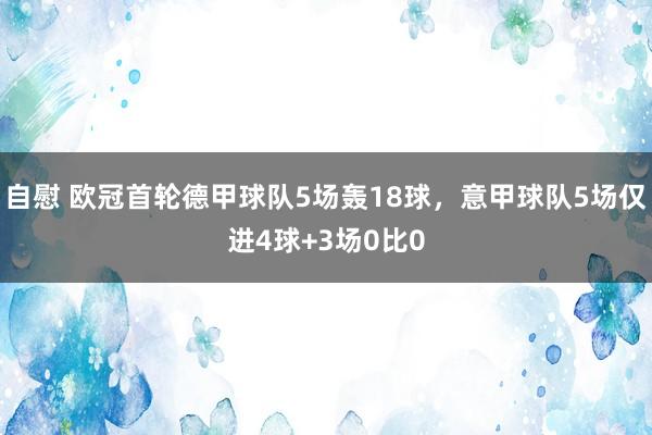 自慰 欧冠首轮德甲球队5场轰18球，意甲球队5场仅进4球+3场0比0