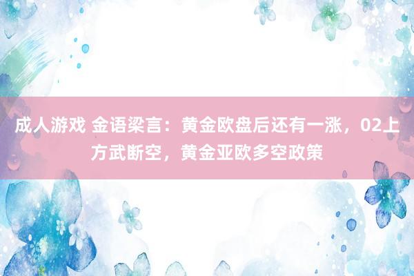 成人游戏 金语梁言：黄金欧盘后还有一涨，02上方武断空，黄金亚欧多空政策