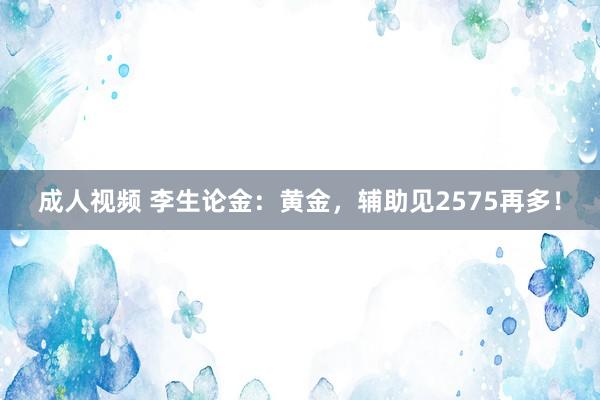 成人视频 李生论金：黄金，辅助见2575再多！