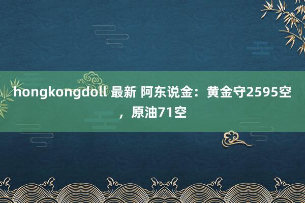 hongkongdoll 最新 阿东说金：黄金守2595空，原油71空