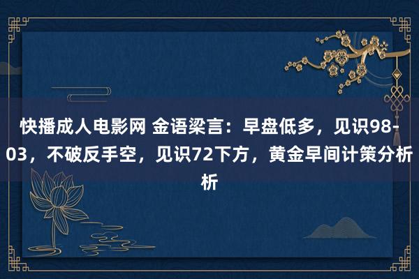 快播成人电影网 金语梁言：早盘低多，见识98-03，不破反手空，见识72下方，黄金早间计策分析