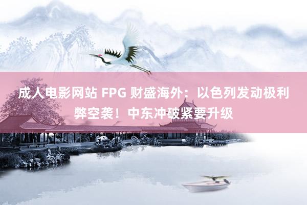 成人电影网站 FPG 财盛海外：以色列发动极利弊空袭！中东冲破紧要升级