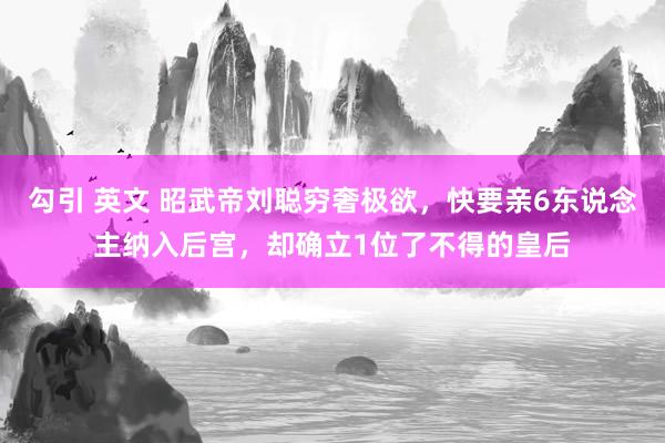 勾引 英文 昭武帝刘聪穷奢极欲，快要亲6东说念主纳入后宫，却确立1位了不得的皇后