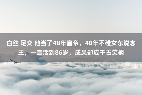 白丝 足交 他当了48年皇帝，40年不碰女东说念主，一直活到86岁，成果却成千古笑柄