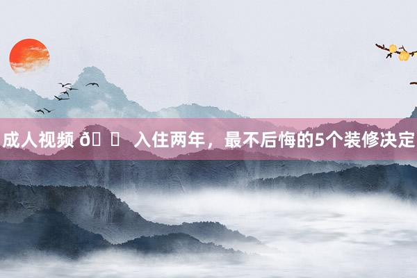 成人视频 🏠入住两年，最不后悔的5个装修决定