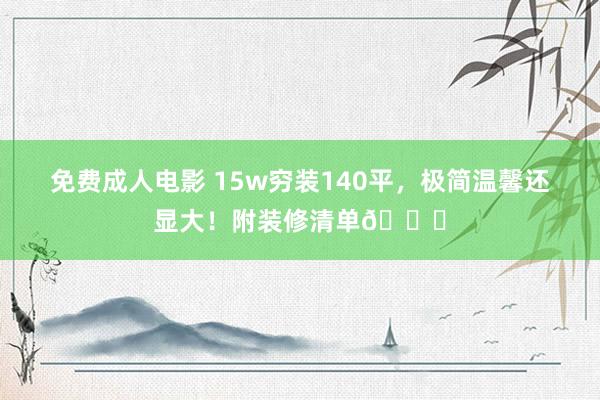 免费成人电影 15w穷装140平，极简温馨还显大！附装修清单📝