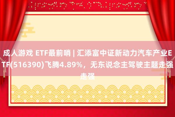 成人游戏 ETF最前哨 | 汇添富中证新动力汽车产业ETF(516390)飞腾4.89%，无东说念主驾驶主题走强