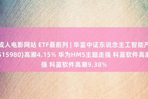 成人电影网站 ETF最前列 | 华富中证东说念主工智能产业ETF(515980)高潮4.15% 华为HMS主题走强 科蓝软件高潮9.38%