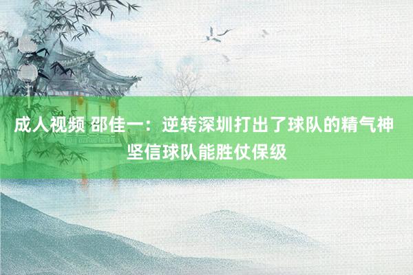 成人视频 邵佳一：逆转深圳打出了球队的精气神 坚信球队能胜仗保级