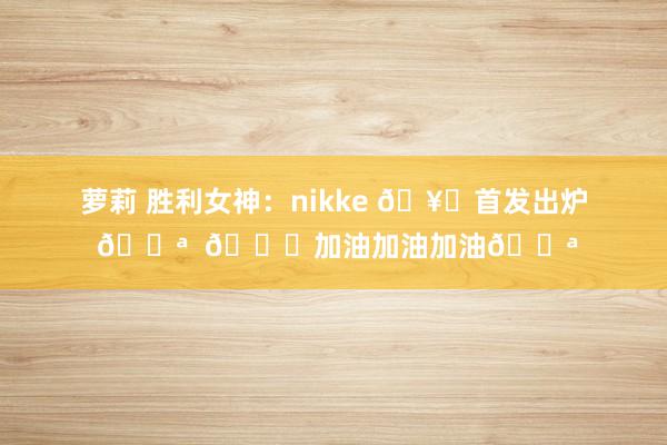 萝莉 胜利女神：nikke 🥁首发出炉 💪  💙加油加油加油💪