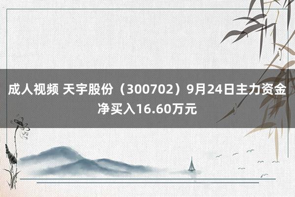 成人视频 天宇股份（300702）9月24日主力资金净买入16.60万元