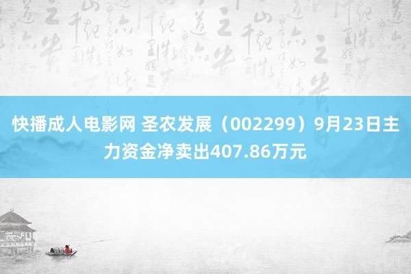 快播成人电影网 圣农发展（002299）9月23日主力资金净卖出407.86万元