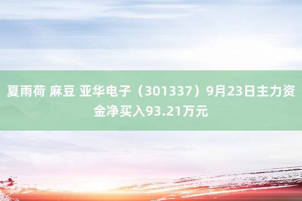 夏雨荷 麻豆 亚华电子（301337）9月23日主力资金净买入93.21万元