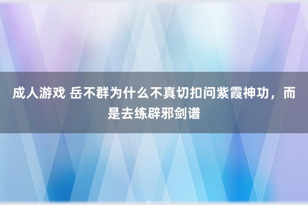 成人游戏 岳不群为什么不真切扣问紫霞神功，而是去练辟邪剑谱