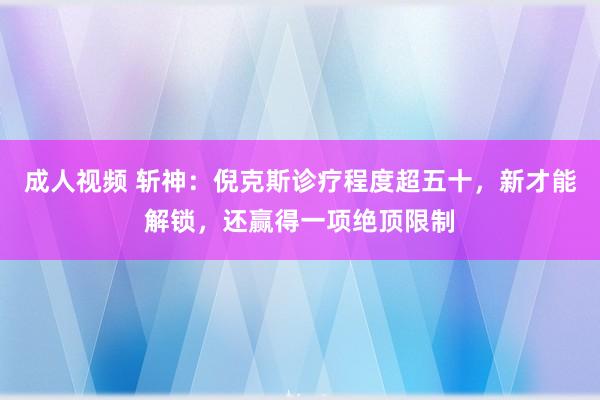 成人视频 斩神：倪克斯诊疗程度超五十，新才能解锁，还赢得一项绝顶限制