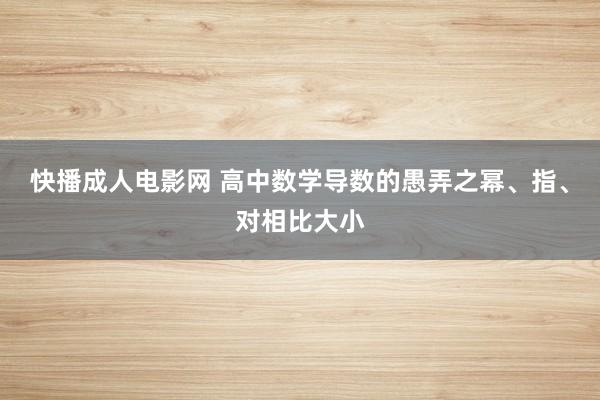 快播成人电影网 高中数学导数的愚弄之幂、指、对相比大小