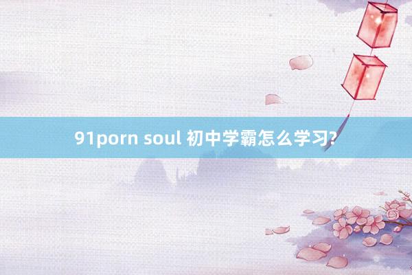 91porn soul 初中学霸怎么学习?