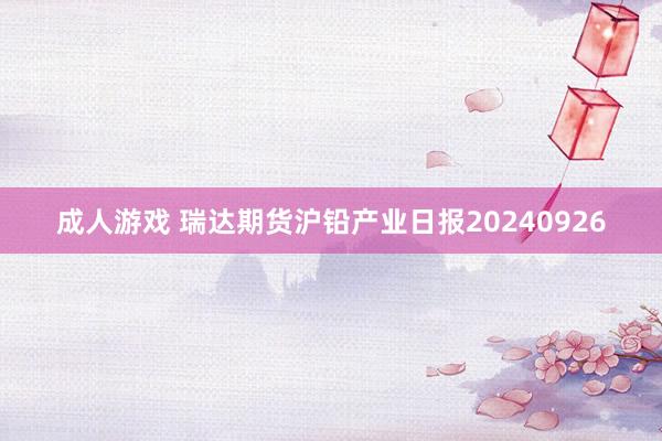 成人游戏 瑞达期货沪铅产业日报20240926