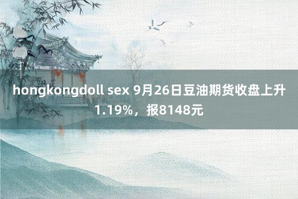 hongkongdoll sex 9月26日豆油期货收盘上升1.19%，报8148元