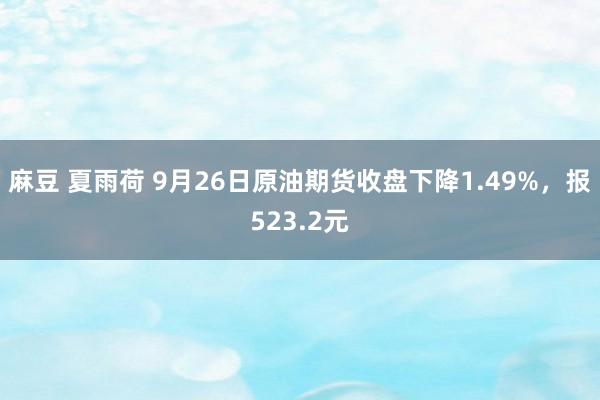 麻豆 夏雨荷 9月26日原油期货收盘下降1.49%，报523.2元