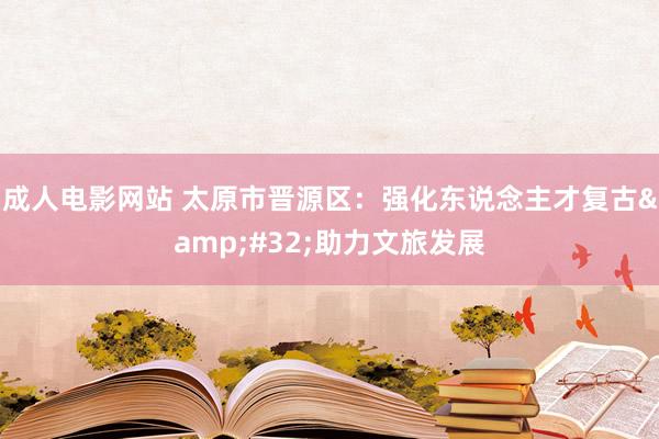 成人电影网站 太原市晋源区：强化东说念主才复古&#32;助力文旅发展