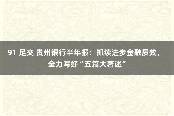 91 足交 贵州银行半年报：抓续进步金融质效， 全力写好“五篇大著述”