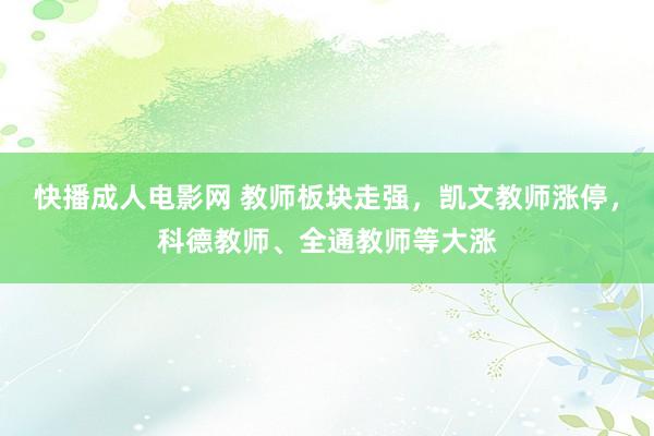 快播成人电影网 教师板块走强，凯文教师涨停，科德教师、全通教师等大涨