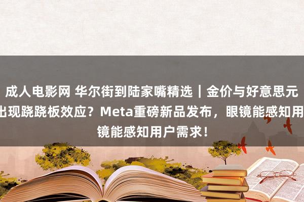 成人电影网 华尔街到陆家嘴精选｜金价与好意思元为何没出现跷跷板效应？Meta重磅新品发布，眼镜能感知用户需求！