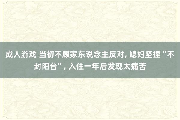 成人游戏 当初不顾家东说念主反对， 媳妇坚捏“不封阳台”， 入住一年后发现太痛苦