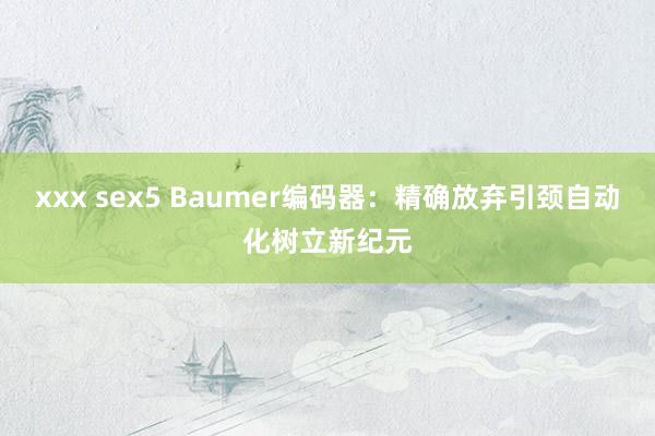 xxx sex5 Baumer编码器：精确放弃引颈自动化树立新纪元