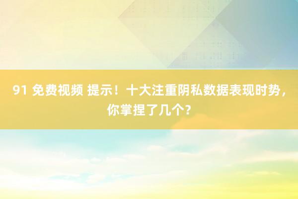 91 免费视频 提示！十大注重阴私数据表现时势，你掌捏了几个？