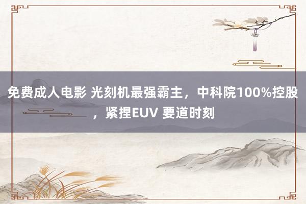 免费成人电影 光刻机最强霸主，中科院100%控股，紧捏EUV 要道时刻