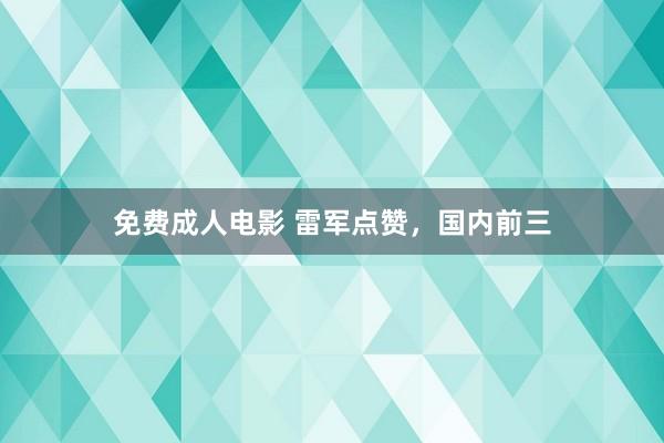 免费成人电影 雷军点赞，国内前三