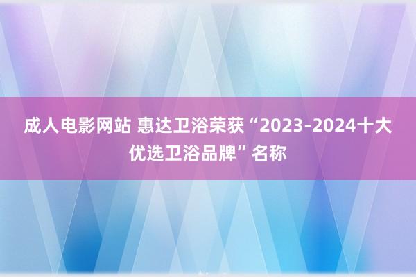 成人电影网站 惠达卫浴荣获“2023-2024十大优选卫浴品牌”名称