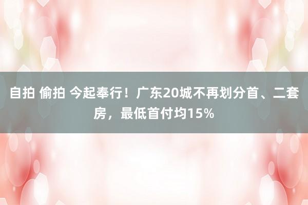 自拍 偷拍 今起奉行！广东20城不再划分首、二套房，最低首付均15%