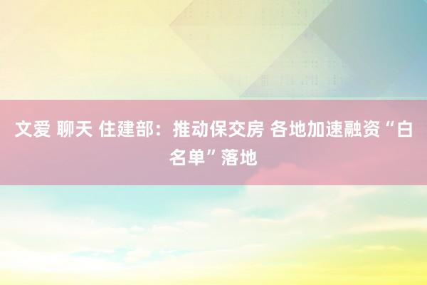 文爱 聊天 住建部：推动保交房 各地加速融资“白名单”落地