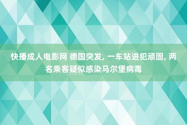 快播成人电影网 德国突发， 一车站进犯顽固， 两名乘客疑似感染马尔堡病毒