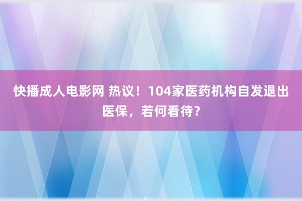 快播成人电影网 热议！104家医药机构自发退出医保，若何看待？