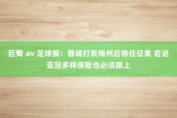 巨臀 av 足球报：蓉城打败梅州后稳住征象 若进亚冠多样保险也必须跟上