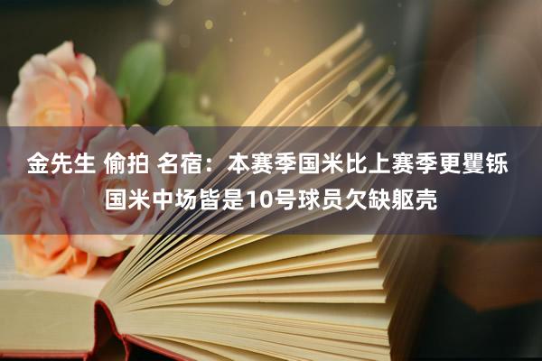 金先生 偷拍 名宿：本赛季国米比上赛季更矍铄 国米中场皆是10号球员欠缺躯壳