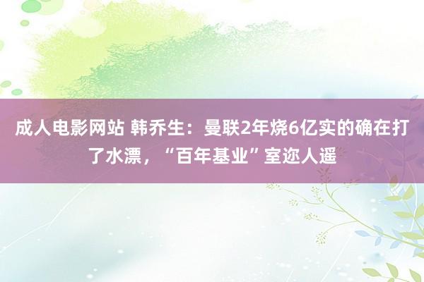 成人电影网站 韩乔生：曼联2年烧6亿实的确在打了水漂，“百年基业”室迩人遥