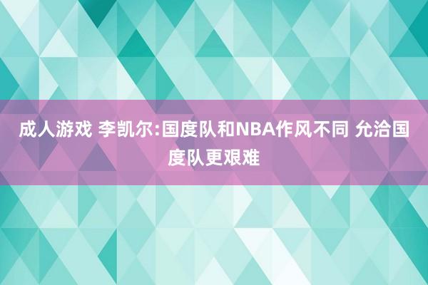 成人游戏 李凯尔:国度队和NBA作风不同 允洽国度队更艰难