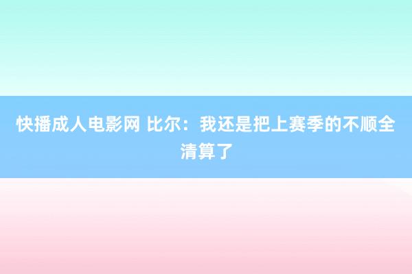 快播成人电影网 比尔：我还是把上赛季的不顺全清算了