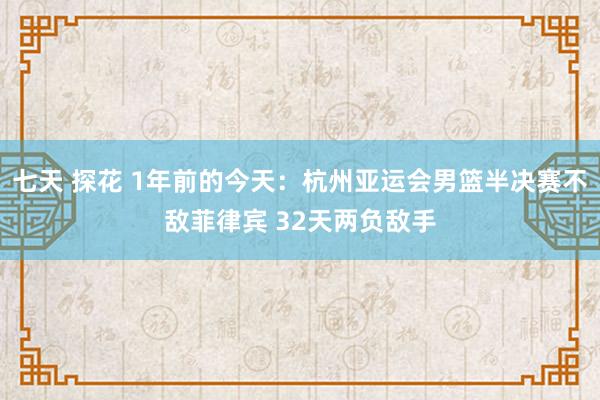 七天 探花 1年前的今天：杭州亚运会男篮半决赛不敌菲律宾 32天两负敌手