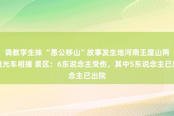 调教学生妹 “愚公移山”故事发生地河南王屋山两不雅光车相撞 景区：6东说念主受伤，其中5东说念主已出院