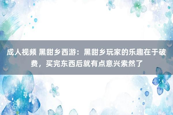 成人视频 黑甜乡西游：黑甜乡玩家的乐趣在于破费，买完东西后就有点意兴索然了