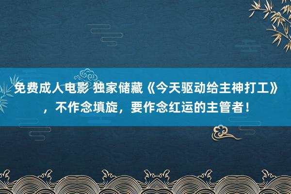 免费成人电影 独家储藏《今天驱动给主神打工》，不作念填旋，要作念红运的主管者！