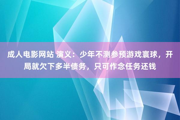 成人电影网站 演义：少年不测参预游戏寰球，开局就欠下多半债务，只可作念任务还钱